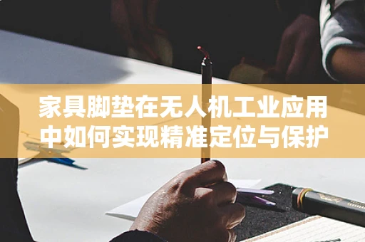 家具脚垫在无人机工业应用中如何实现精准定位与保护？