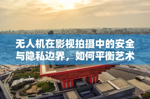 无人机在影视拍摄中的安全与隐私边界，如何平衡艺术创作与公众隐私？
