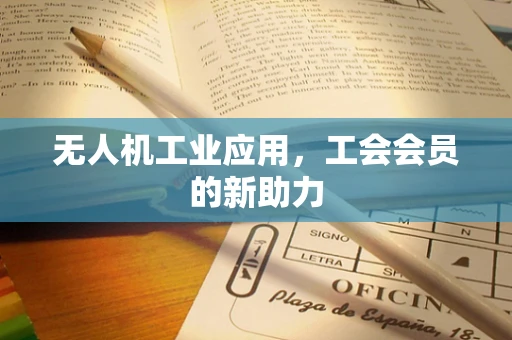 无人机工业应用，工会会员的新助力