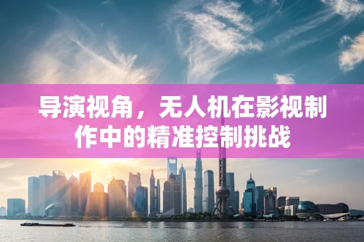 导演视角，无人机在影视制作中的精准控制挑战