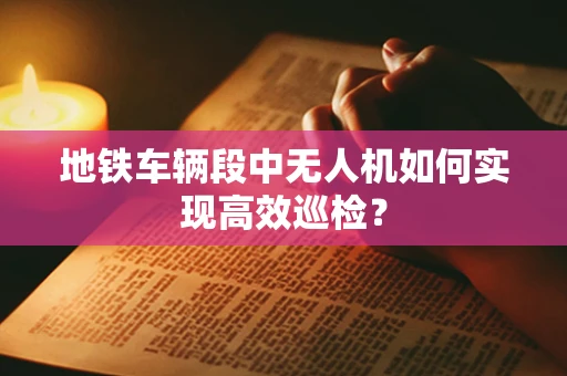 地铁车辆段中无人机如何实现高效巡检？