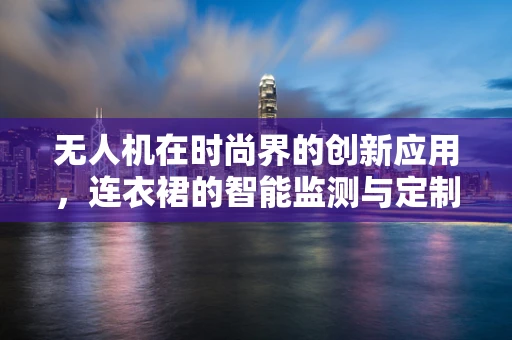 无人机在时尚界的创新应用，连衣裙的智能监测与定制化生产