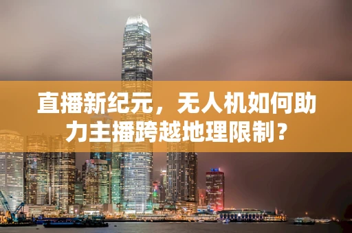直播新纪元，无人机如何助力主播跨越地理限制？