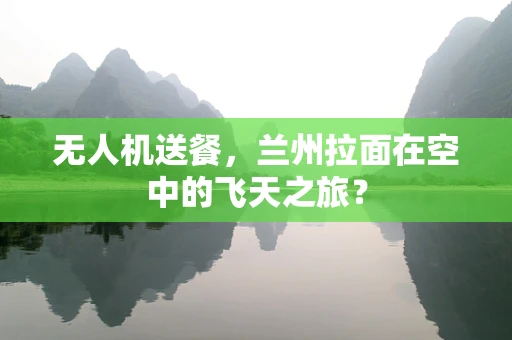 无人机送餐，兰州拉面在空中的飞天之旅？