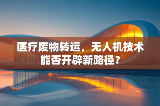 医疗废物转运，无人机技术能否开辟新路径？