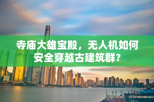 寺庙大雄宝殿，无人机如何安全穿越古建筑群？