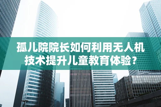 孤儿院院长如何利用无人机技术提升儿童教育体验？