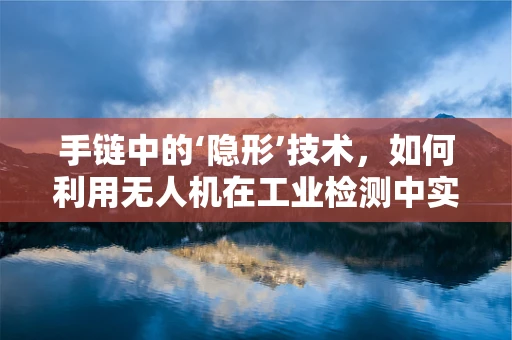 手链中的‘隐形’技术，如何利用无人机在工业检测中实现精准定位？