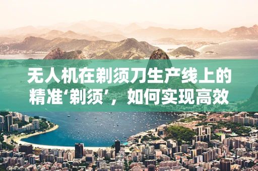 无人机在剃须刀生产线上的精准‘剃须’，如何实现高效物流与质量监控？