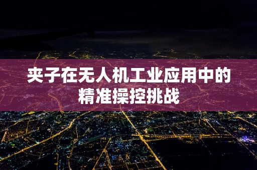 夹子在无人机工业应用中的精准操控挑战