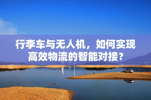 行李车与无人机，如何实现高效物流的智能对接？