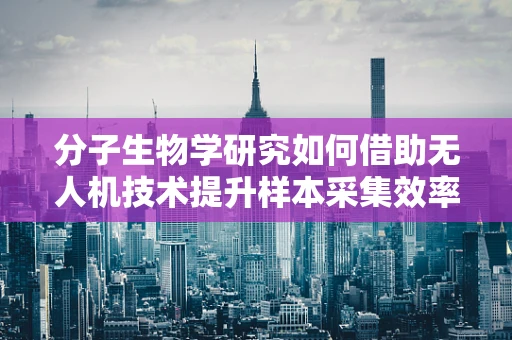 分子生物学研究如何借助无人机技术提升样本采集效率？