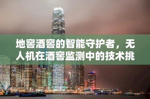 地窖酒窖的智能守护者，无人机在酒窖监测中的技术挑战与解决方案