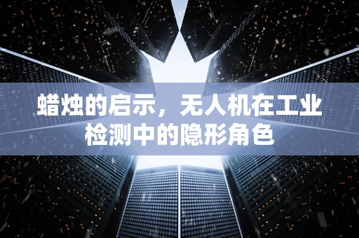蜡烛的启示，无人机在工业检测中的隐形角色