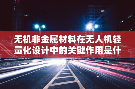 无机非金属材料在无人机轻量化设计中的关键作用是什么？