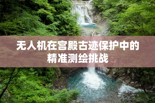 无人机在宫殿古迹保护中的精准测绘挑战