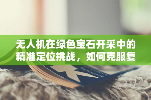 无人机在绿色宝石开采中的精准定位挑战，如何克服复杂地形的障碍？