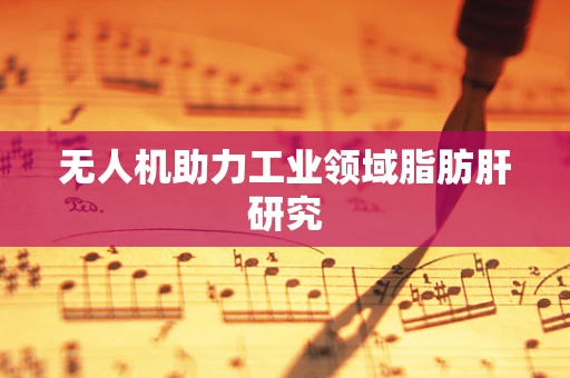无人机助力工业领域脂肪肝研究