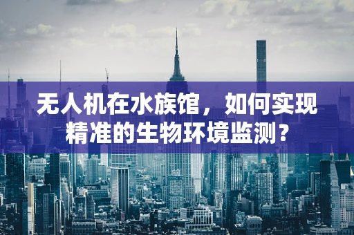 无人机在水族馆，如何实现精准的生物环境监测？