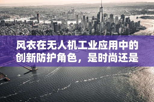 风衣在无人机工业应用中的创新防护角色，是时尚还是技术？