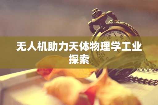 无人机助力天体物理学工业探索