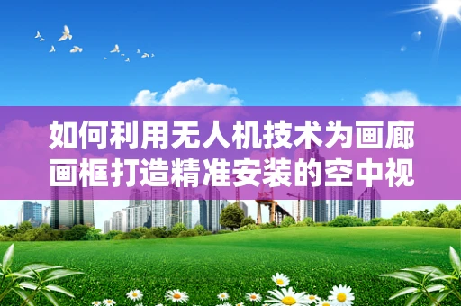 如何利用无人机技术为画廊画框打造精准安装的空中视角？