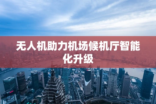 无人机助力机场候机厅智能化升级