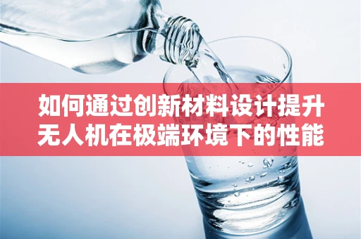如何通过创新材料设计提升无人机在极端环境下的性能？
