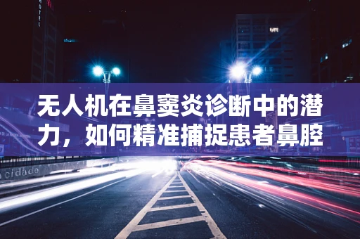 无人机在鼻窦炎诊断中的潜力，如何精准捕捉患者鼻腔内部图像？