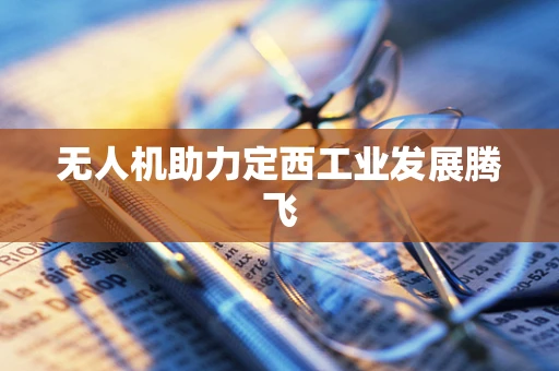 无人机助力定西工业发展腾飞