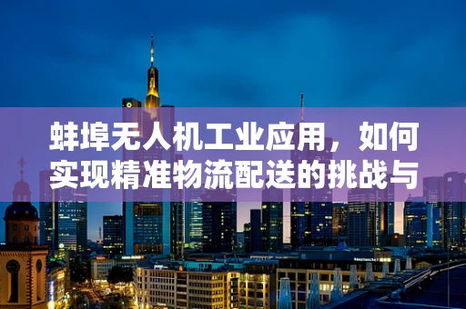 蚌埠无人机工业应用，如何实现精准物流配送的挑战与机遇？
