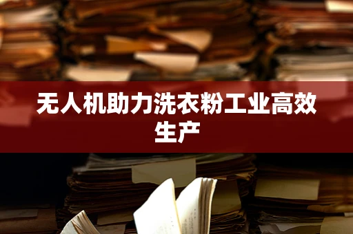 无人机助力洗衣粉工业高效生产