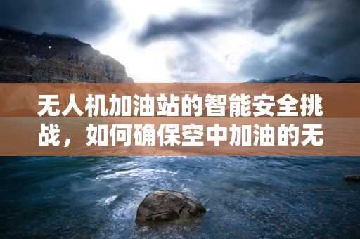无人机加油站的智能安全挑战，如何确保空中加油的无缝对接？