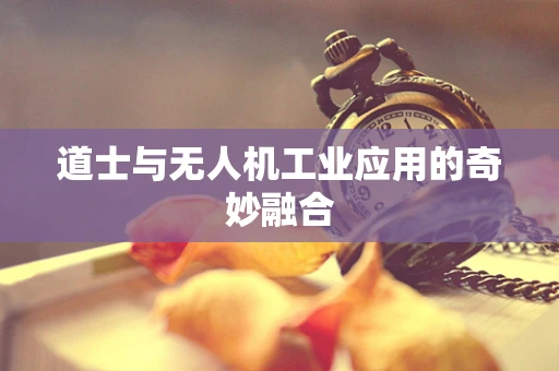 道士与无人机工业应用的奇妙融合