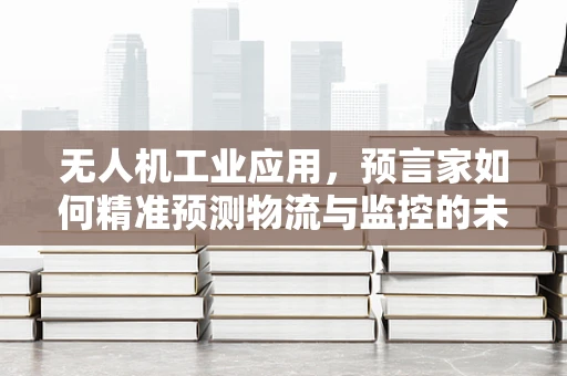 无人机工业应用，预言家如何精准预测物流与监控的未来？