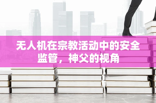 无人机在宗教活动中的安全监管，神父的视角