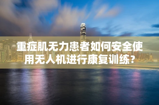 重症肌无力患者如何安全使用无人机进行康复训练？
