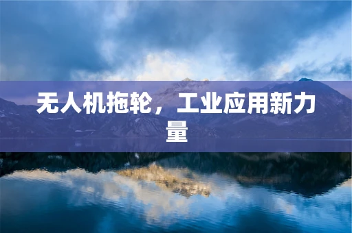 无人机拖轮，工业应用新力量