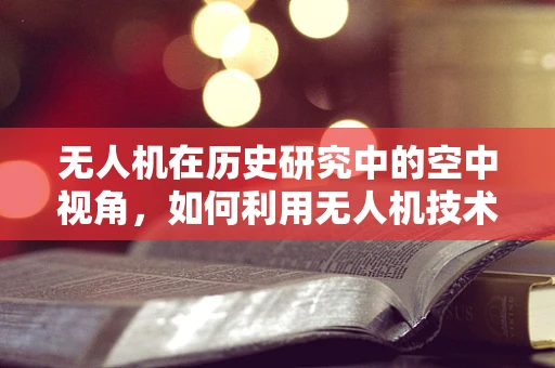 无人机在历史研究中的空中视角，如何利用无人机技术进行古迹勘探与保护？