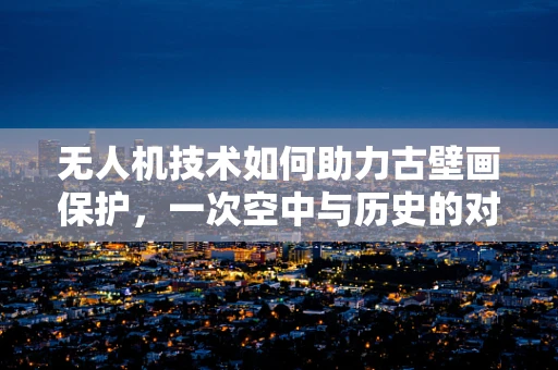无人机技术如何助力古壁画保护，一次空中与历史的对话？