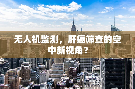 无人机监测，肝癌筛查的空中新视角？