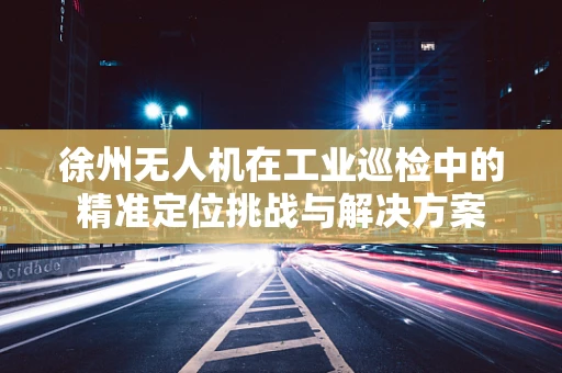 徐州无人机在工业巡检中的精准定位挑战与解决方案