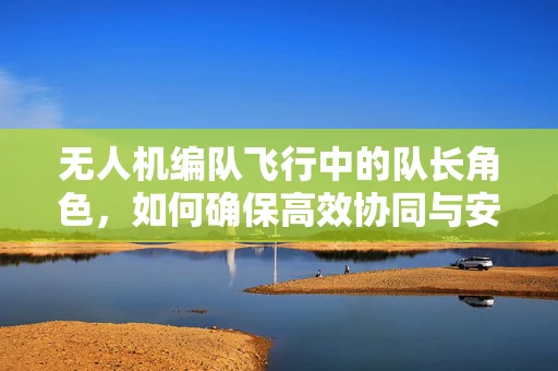无人机编队飞行中的队长角色，如何确保高效协同与安全指挥？