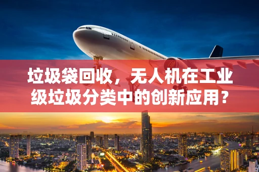 垃圾袋回收，无人机在工业级垃圾分类中的创新应用？