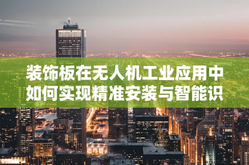 装饰板在无人机工业应用中如何实现精准安装与智能识别？