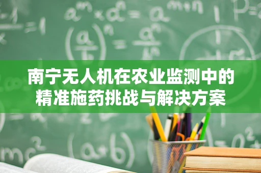 南宁无人机在农业监测中的精准施药挑战与解决方案