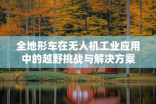 全地形车在无人机工业应用中的越野挑战与解决方案