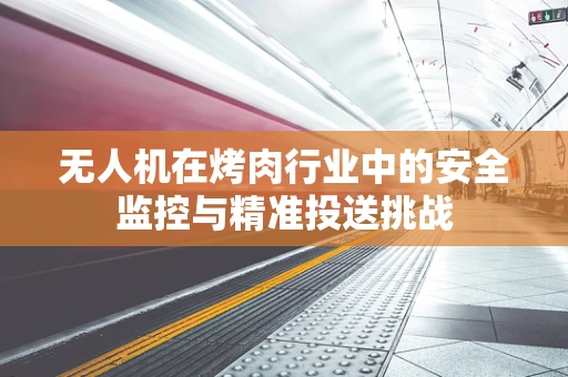 无人机在烤肉行业中的安全监控与精准投送挑战