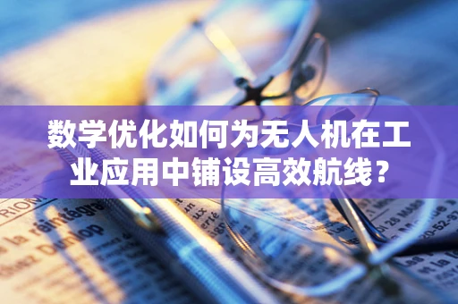 数学优化如何为无人机在工业应用中铺设高效航线？