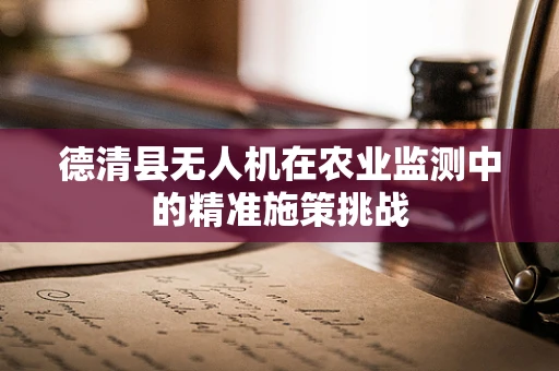 德清县无人机在农业监测中的精准施策挑战